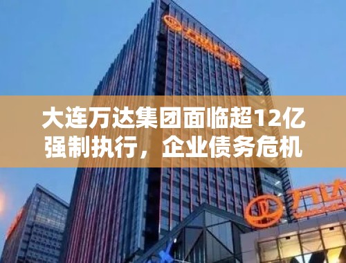 大连万达集团面临超12亿强制执行，企业债务危机与市场影响分析