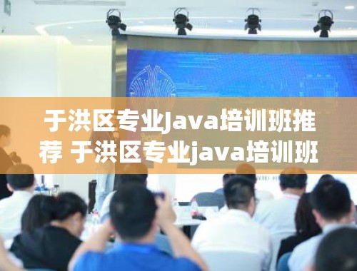 于洪区专业Java培训班推荐 于洪区专业java培训班在哪里有啊