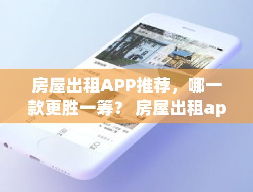 房屋出租APP推荐，哪一款更胜一筹？ 房屋出租app哪个好一点的软件