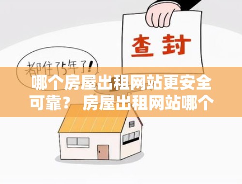 哪个房屋出租网站更安全可靠？ 房屋出租网站哪个好点呢安全吗