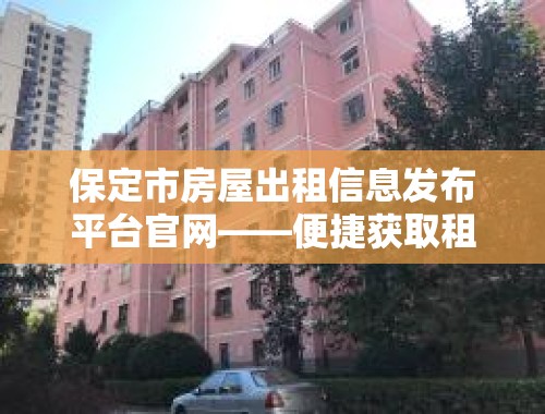 保定市房屋出租信息发布平台官网——便捷获取租房信息的首选平台 保定市房屋出租信息发布平台官网电话