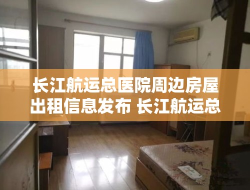 长江航运总医院周边房屋出租信息发布 长江航运总医院的电话