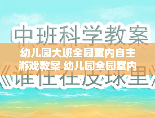 幼儿园大班全园室内自主游戏教案 幼儿园全园室内自主游戏教案大班反思