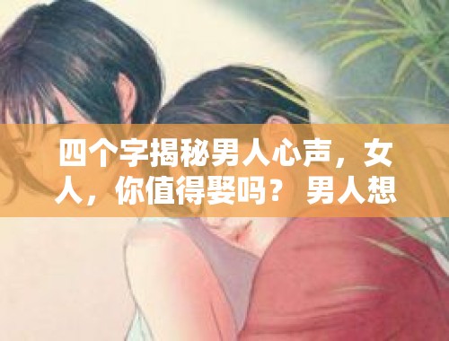 四个字揭秘男人心声，女人，你值得娶吗？ 男人想不想娶你的表现