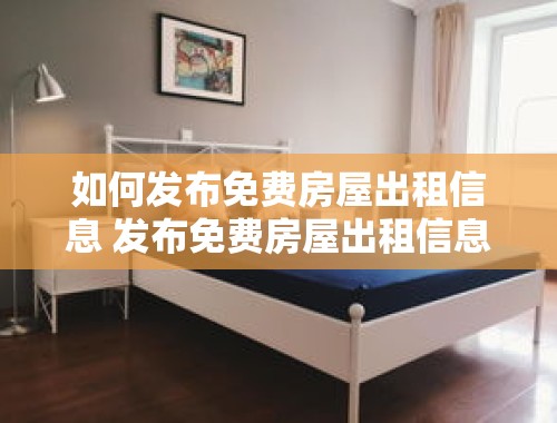 如何发布免费房屋出租信息 发布免费房屋出租信息怎么写文案