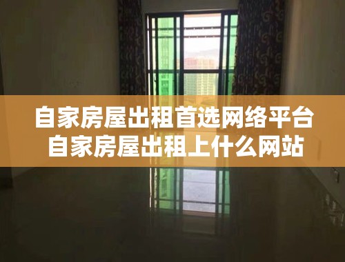 自家房屋出租首选网络平台 自家房屋出租上什么网站好