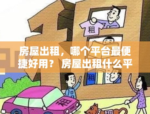 房屋出租，哪个平台最便捷好用？ 房屋出租什么平台比较好用呢知乎