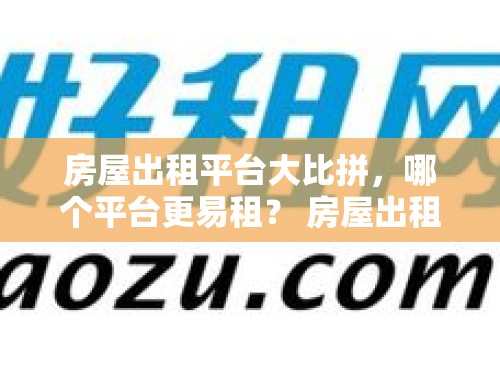 房屋出租平台大比拼，哪个平台更易租？ 房屋出租在哪个平台比较好租一点呢视频讲解