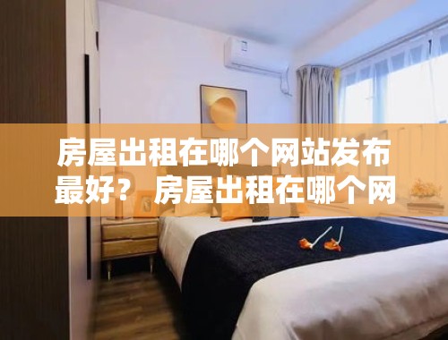 房屋出租在哪个网站发布最好？ 房屋出租在哪个网站发布最好呢