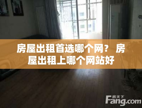 房屋出租首选哪个网？ 房屋出租上哪个网站好