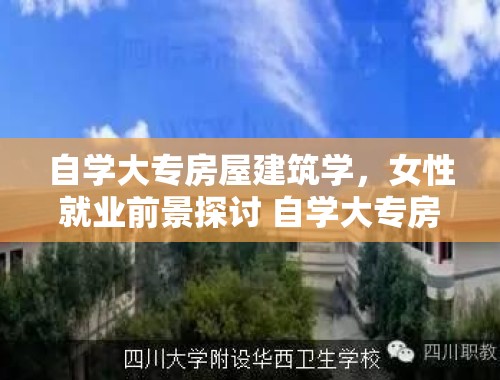 自学大专房屋建筑学，女性就业前景探讨 自学大专房屋建筑学好就业吗女生吗好就业吗