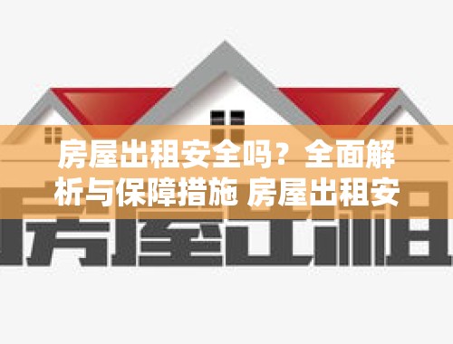 房屋出租安全吗？全面解析与保障措施 房屋出租安全吗现在