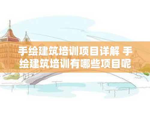 手绘建筑培训项目详解 手绘建筑培训有哪些项目呢英语怎么说