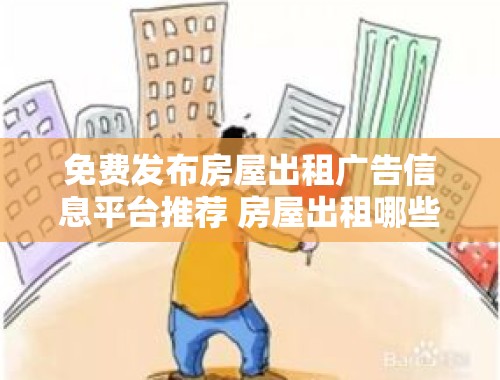 免费发布房屋出租广告信息平台推荐 房屋出租哪些平台可以免费发布广告信息呢