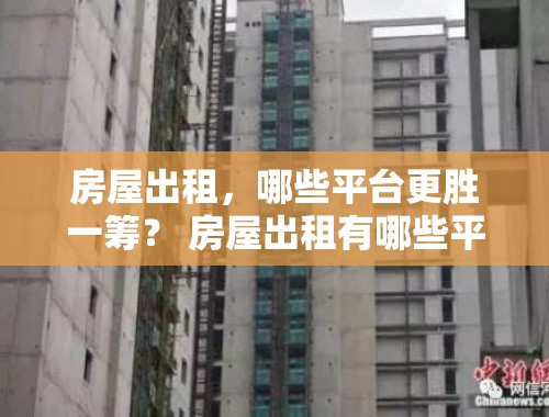 房屋出租，哪些平台更胜一筹？ 房屋出租有哪些平台好做呢知乎