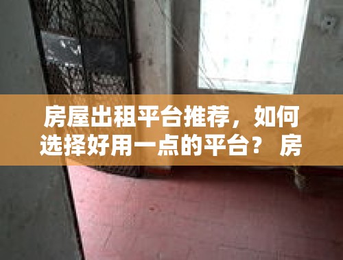 房屋出租平台推荐，如何选择好用一点的平台？ 房屋出租有哪些平台好用一点的