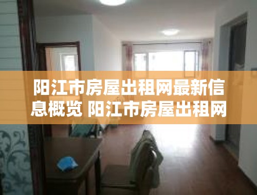 阳江市房屋出租网最新信息概览 阳江市房屋出租网最新信息大全电话