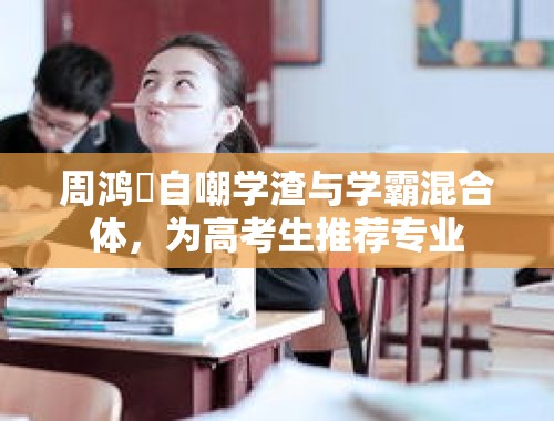 周鸿祎自嘲学渣与学霸混合体，为高考生推荐专业