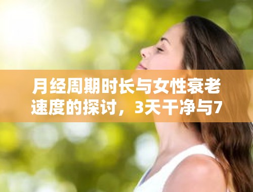 月经周期时长与女性衰老速度的探讨，3天干净与7天干净的女性，哪种更容易衰老？