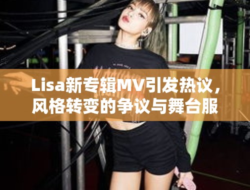 Lisa新专辑MV引发热议，风格转变的争议与舞台服抄袭风波