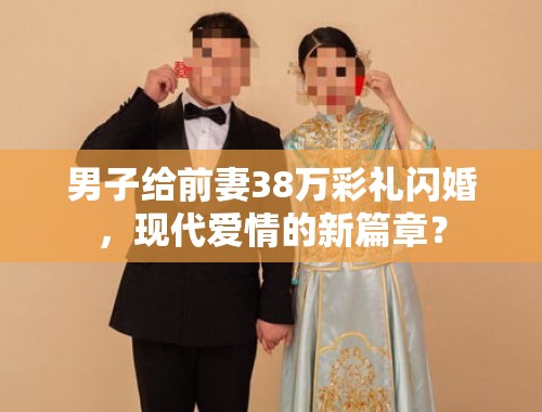 男子给前妻38万彩礼闪婚，现代爱情的新篇章？