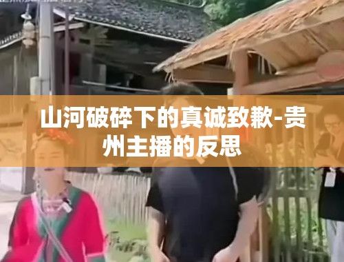 山河破碎下的真诚致歉-贵州主播的反思