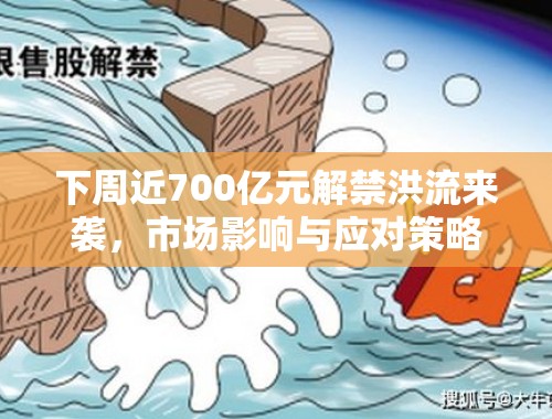 下周近700亿元解禁洪流来袭，市场影响与应对策略