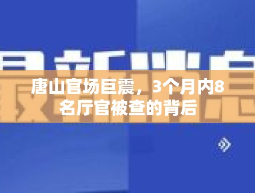 唐山官场巨震，3个月内8名厅官被查的背后