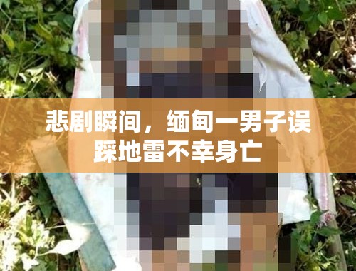 悲剧瞬间，缅甸一男子误踩地雷不幸身亡