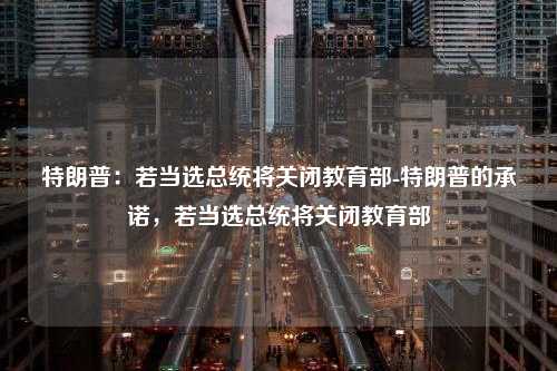 特朗普：若当选总统将关闭教育部-特朗普的承诺，若当选总统将关闭教育部