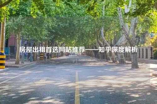 房屋出租首选网站推荐——知乎深度解析