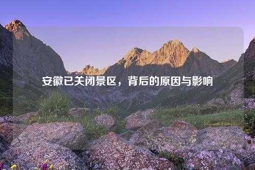 安徽已关闭景区，背后的原因与影响