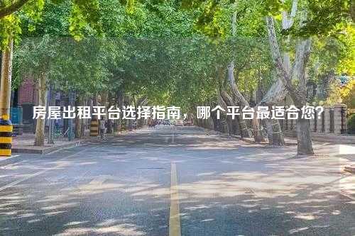 房屋出租平台选择指南，哪个平台最适合您？