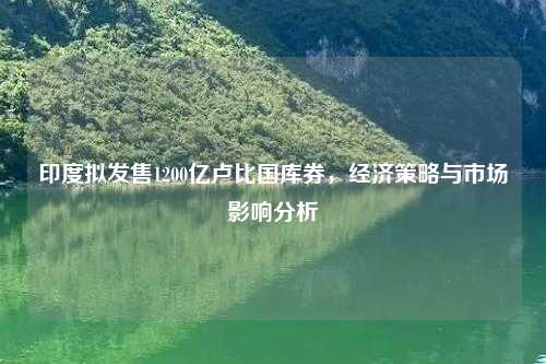 印度拟发售1200亿卢比国库券，经济策略与市场影响分析