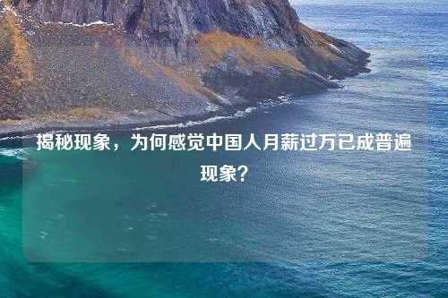 揭秘现象，为何感觉中国人月薪过万已成普遍现象？