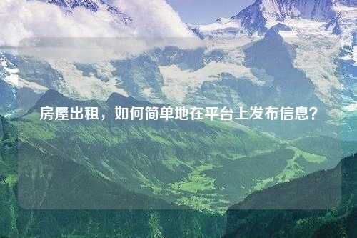 房屋出租，如何简单地在平台上发布信息？