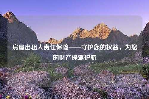 房屋出租人责任保险——守护您的权益，为您的财产保驾护航