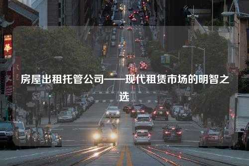 房屋出租托管公司——现代租赁市场的明智之选